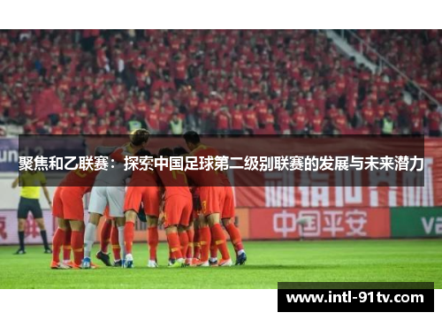 聚焦和乙联赛：探索中国足球第二级别联赛的发展与未来潜力