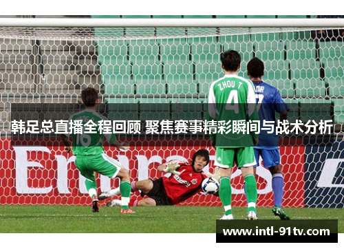 韩足总直播全程回顾 聚焦赛事精彩瞬间与战术分析